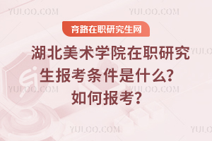 湖北美術(shù)學(xué)院在職研究生報考條件是什么？如何報考？