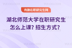 2025年湖北師范大學(xué)在職研究生怎么上課？招生方式是什么？