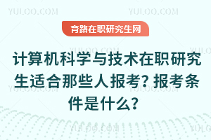 計(jì)算機(jī)科學(xué)與技術(shù)在職研究生適合那些人報(bào)考？報(bào)考條件是什么？
