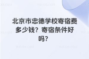 北京市忠德學(xué)校寄宿費(fèi)多少錢？寄宿條件好嗎？