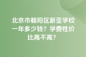 北京市朝陽(yáng)區(qū)新亞學(xué)校一年多少錢？學(xué)費(fèi)性價(jià)比高不高？