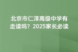 北京市仁澤高級(jí)中學(xué)有走讀嗎？2025家長(zhǎng)必讀