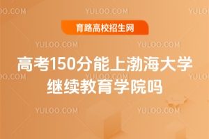 高考150分能上渤海大學(xué)繼續(xù)教育學(xué)院?jiǎn)幔? height=