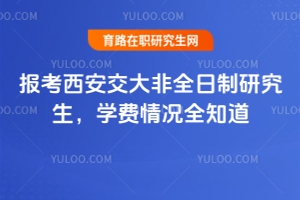 報(bào)考西安交大非全日制研究生，學(xué)費(fèi)情況全知道