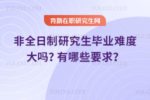 非全日制研究生畢業(yè)難度大嗎？有哪些要求？