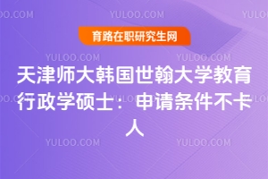 想晉升學(xué)歷？天津師大韓國世翰大學(xué)教育行政學(xué)碩士：申請條件不卡人，就怕你不了解