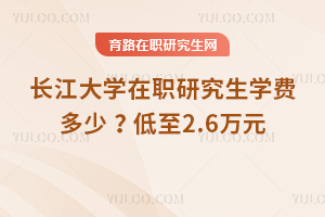 2025年長(zhǎng)江大學(xué)在職研究生學(xué)費(fèi)多少 ？低至2.6萬(wàn)元