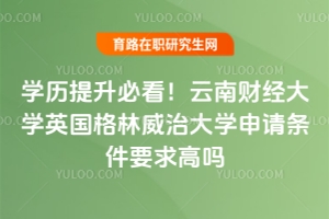 學(xué)歷提升必看！云南財經(jīng)大學(xué)英國格林威治大學(xué)申請條件要求高嗎？