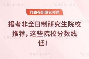 報(bào)考非全日制研究生院校推薦，這些院校分?jǐn)?shù)線低！