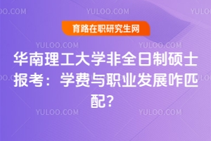 華南理工大學(xué)非全日制碩士報(bào)考：學(xué)費(fèi)與職業(yè)發(fā)展咋匹配？