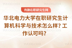華北電力大學(xué)在職研究生計(jì)算機(jī)科學(xué)與技術(shù)怎么樣？工作認(rèn)可嗎？