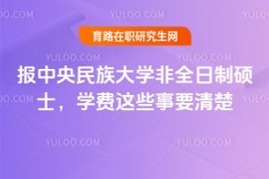 報(bào)中央民族大學(xué)非全日制碩士，學(xué)費(fèi)這些事要清楚