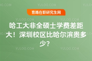 哈工大非全碩士學(xué)費(fèi)差距大！深圳校區(qū)比哈爾濱貴多少？（附哈工大非全碩士學(xué)費(fèi)清單）