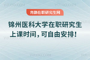 錦州醫(yī)科大學(xué)在職研究生上課時(shí)間，可自由安排！