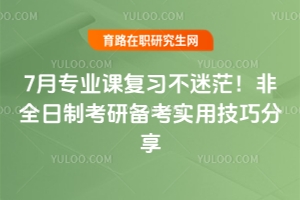 7月專業(yè)課復(fù)習(xí)不迷茫！非全日制考研備考實(shí)用技巧分享