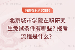 北京城市學(xué)院在職研究生免試條件有哪些？報(bào)考流程是什么？