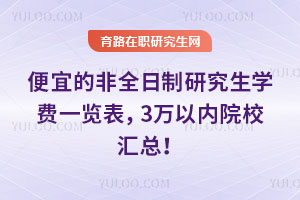 便宜的非全日制研究生學(xué)費(fèi)一覽表，3萬(wàn)以內(nèi)院校匯總！