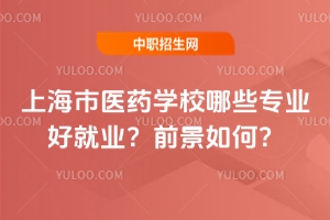 上海市醫(yī)藥學(xué)校哪些專業(yè)好就業(yè)？前景如何？