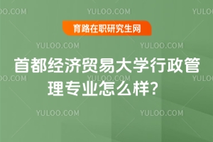 別瞎猜！首都經(jīng)濟(jì)貿(mào)易大學(xué)行政管理專業(yè)怎么樣？真相在這