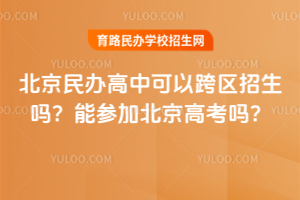 北京民辦高中可以跨區(qū)招生嗎？能參加北京高考嗎？