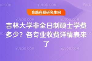 吉林大學(xué)非全日制碩士學(xué)費(fèi)多少？各專業(yè)收費(fèi)詳情表來了