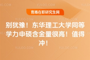 別猶豫！東華理工大學(xué)同等學(xué)力申碩含金量很高！值得沖！