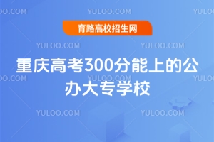 2025年重慶高考300分能上的公辦大專學(xué)校有哪些？完整選校攻略