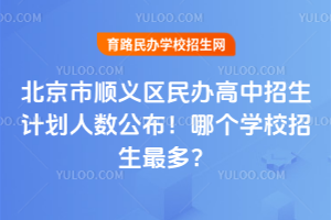 2025年北京市順義區(qū)民辦高中招生計劃人數(shù)公布！哪個學(xué)校招生最多？
