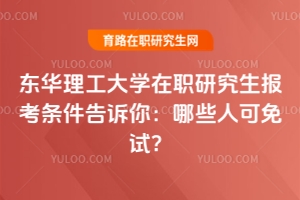 東華理工大學(xué)在職研究生報考條件告訴你：哪些人可免試？