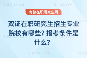 2026年雙證在職研究生招生專業(yè)院校有哪些？報(bào)考條件是什么？