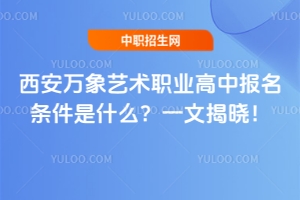 西安萬象藝術(shù)職業(yè)高中報(bào)名條件是什么？一文揭曉！
