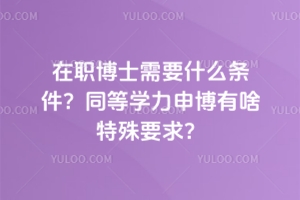 在職博士需要什么條件？同等學(xué)力申博有啥特殊要求？