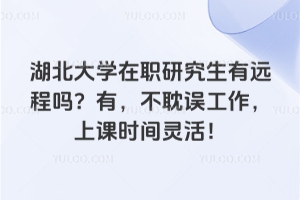 湖北大學(xué)在職研究生有遠(yuǎn)程嗎？有，不耽誤工作，上課時(shí)間靈活！