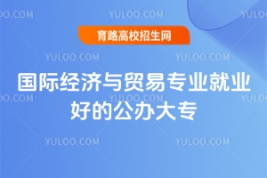 國際經(jīng)濟(jì)與貿(mào)易專業(yè)就業(yè)好的公辦大專有哪些？