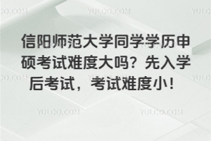 信陽(yáng)師范大學(xué)同學(xué)學(xué)歷申碩考試難度大嗎？先入學(xué)后考試，考試難度小！