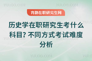 歷史學在職研究生考什么科目？不同方式考試難度分析