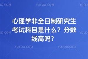 心理學(xué)非全日制研究生考試科目是什么？分?jǐn)?shù)線高嗎？