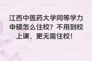 江西中醫(yī)藥大學(xué)同等學(xué)力申碩怎么住校？不用到校上課，更無(wú)需住校！