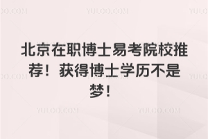 北京在職博士易考院校推薦！獲得博士學歷不是夢！